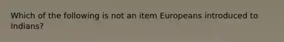 Which of the following is not an item Europeans introduced to Indians?