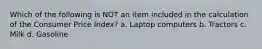 Which of the following is NOT an item included in the calculation of the Consumer Price Index? a. Laptop computers b. Tractors c. Milk d. Gasoline