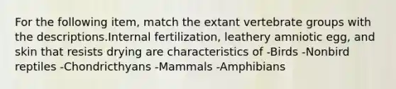 For the following item, match the extant vertebrate groups with the descriptions.Internal fertilization, leathery amniotic egg, and skin that resists drying are characteristics of -Birds -Nonbird reptiles -Chondricthyans -Mammals -Amphibians