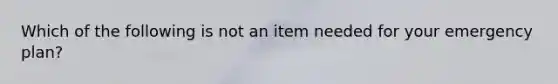 Which of the following is not an item needed for your emergency plan?