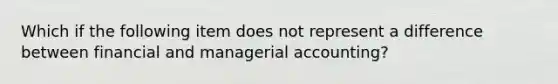 Which if the following item does not represent a difference between financial and managerial accounting?