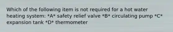 Which of the following item is not required for a hot water heating system: *A* safety relief valve *B* circulating pump *C* expansion tank *D* thermometer