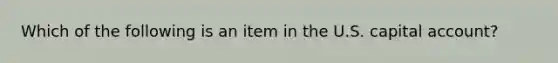 Which of the following is an item in the U.S. capital account?