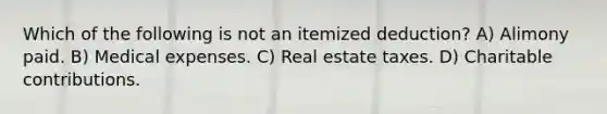 Which of the following is not an itemized deduction? A) Alimony paid. B) Medical expenses. C) Real estate taxes. D) Charitable contributions.