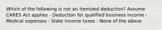 Which of the following is not an itemized deduction? Assume CARES Act applies - Deduction for qualified business income - Medical expenses - State income taxes - None of the above