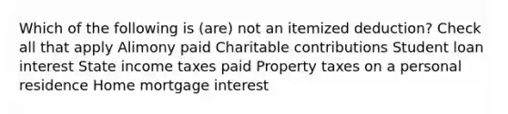 Which of the following is (are) not an itemized deduction? Check all that apply Alimony paid Charitable contributions Student loan interest State income taxes paid Property taxes on a personal residence Home mortgage interest