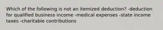 Which of the following is not an itemized deduction? -deduction for qualified business income -medical expenses -state income taxes -charitable contributions