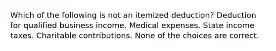 Which of the following is not an itemized deduction? Deduction for qualified business income. Medical expenses. State income taxes. Charitable contributions. None of the choices are correct.