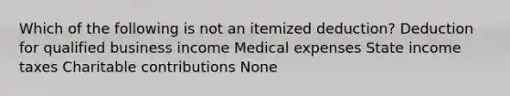 Which of the following is not an itemized deduction? Deduction for qualified business income Medical expenses State income taxes Charitable contributions None