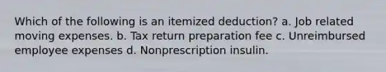 Which of the following is an itemized deduction? a. Job related moving expenses. b. Tax return preparation fee c. Unreimbursed employee expenses d. Nonprescription insulin.