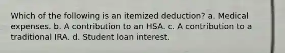 Which of the following is an itemized deduction? a. Medical expenses. b. A contribution to an HSA. c. A contribution to a traditional IRA. d. Student loan interest.