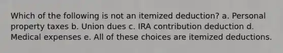 Which of the following is not an itemized deduction? a. Personal property taxes b. Union dues c. IRA contribution deduction d. Medical expenses e. All of these choices are itemized deductions.