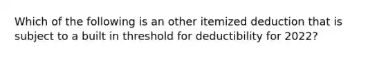 Which of the following is an other itemized deduction that is subject to a built in threshold for deductibility for 2022?