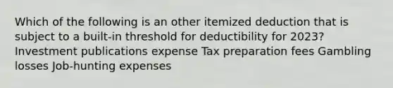 Which of the following is an other itemized deduction that is subject to a built-in threshold for deductibility for 2023? Investment publications expense Tax preparation fees Gambling losses Job-hunting expenses