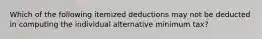 Which of the following itemized deductions may not be deducted in computing the individual alternative minimum tax?