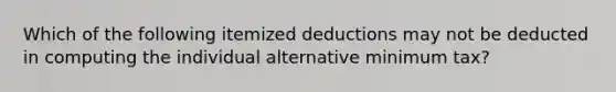 Which of the following itemized deductions may not be deducted in computing the individual alternative minimum tax?