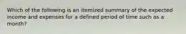 Which of the following is an itemized summary of the expected income and expenses for a defined period of time such as a month?