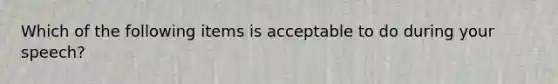 Which of the following items is acceptable to do during your speech?