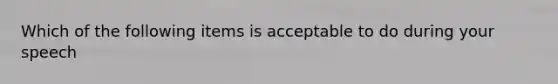 Which of the following items is acceptable to do during your speech