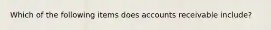 Which of the following items does accounts receivable include?