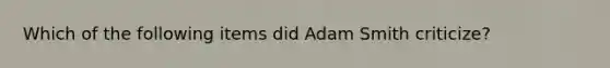 Which of the following items did Adam Smith criticize?