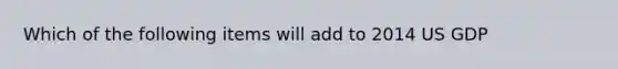 Which of the following items will add to 2014 US GDP
