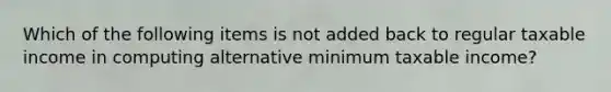 Which of the following items is not added back to regular taxable income in computing alternative minimum taxable income?