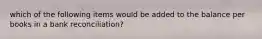 which of the following items would be added to the balance per books in a bank reconciliation?