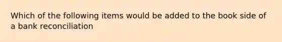 Which of the following items would be added to the book side of a bank reconciliation