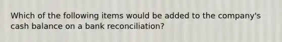 Which of the following items would be added to the company's cash balance on a bank reconciliation?