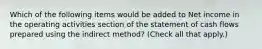 Which of the following items would be added to Net income in the operating activities section of the statement of cash flows prepared using the indirect method? (Check all that apply.)