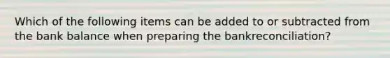 Which of the following items can be added to or subtracted from the bank balance when preparing the bank​reconciliation?