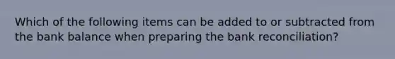 Which of the following items can be added to or subtracted from the bank balance when preparing the bank​ reconciliation?