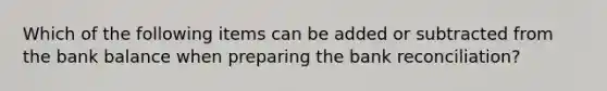 Which of the following items can be added or subtracted from the bank balance when preparing the bank reconciliation?