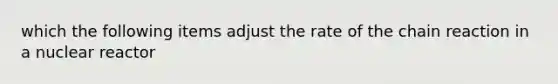 which the following items adjust the rate of the chain reaction in a nuclear reactor