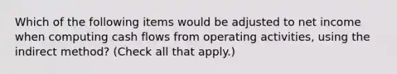 Which of the following items would be adjusted to net income when computing cash flows from operating activities, using the indirect method? (Check all that apply.)