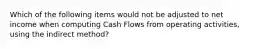 Which of the following items would not be adjusted to net income when computing Cash Flows from operating activities, using the indirect method?