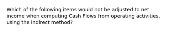 Which of the following items would not be adjusted to net income when computing Cash Flows from operating activities, using the indirect method?