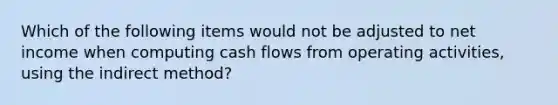 Which of the following items would not be adjusted to net income when computing cash flows from operating activities, using the indirect method?