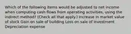 Which of the following items would be adjusted to net income when computing cash flows from operating activities, using the indirect method? (Check all that apply.) Increase in market value of stock Gain on sale of building Loss on sale of investment Depreciation expense