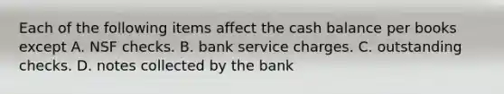 Each of the following items affect the cash balance per books except A. NSF checks. B. bank service charges. C. outstanding checks. D. notes collected by the bank