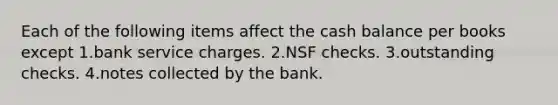 Each of the following items affect the cash balance per books except 1.bank service charges. 2.NSF checks. 3.outstanding checks. 4.notes collected by the bank.