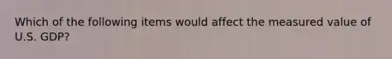 Which of the following items would affect the measured value of U.S. GDP?