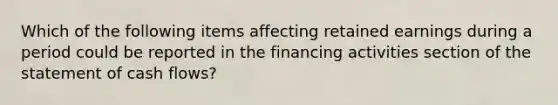 Which of the following items affecting retained earnings during a period could be reported in the financing activities section of the statement of cash flows?