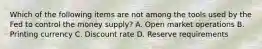 Which of the following items are not among the tools used by the Fed to control the money supply? A. Open market operations B. Printing currency C. Discount rate D. Reserve requirements