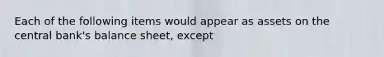 Each of the following items would appear as assets on the central bank's balance sheet, except