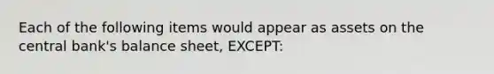 Each of the following items would appear as assets on the central bank's balance sheet, EXCEPT: