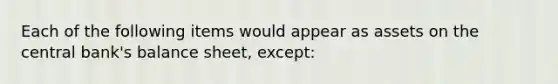 Each of the following items would appear as assets on the central bank's balance sheet, except: