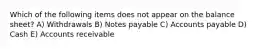 Which of the following items does not appear on the balance sheet? A) Withdrawals B) Notes payable C) Accounts payable D) Cash E) Accounts receivable