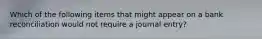 Which of the following items that might appear on a bank reconciliation would not require a journal entry?